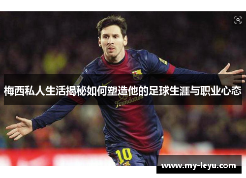 梅西私人生活揭秘如何塑造他的足球生涯与职业心态