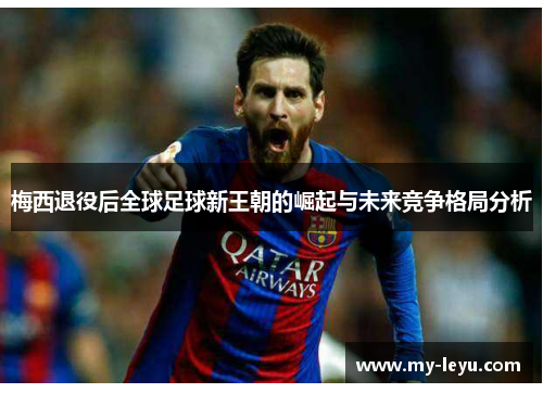 梅西退役后全球足球新王朝的崛起与未来竞争格局分析