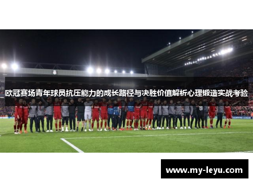 欧冠赛场青年球员抗压能力的成长路径与决胜价值解析心理锻造实战考验